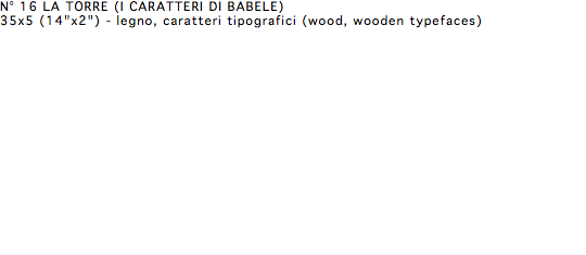 N° 16 LA TORRE (I CARATTERI DI BABELE) 35x5 (14"x2") - legno, caratteri tipografici (wood, wooden typefaces)