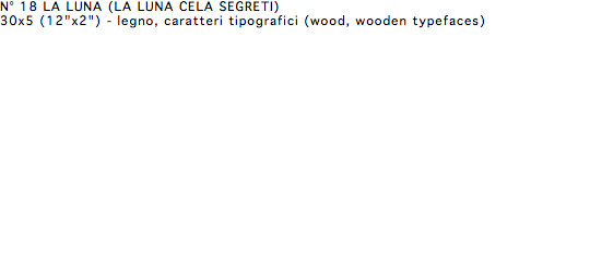 N° 18 LA LUNA (LA LUNA CELA SEGRETI) 30x5 (12"x2") - legno, caratteri tipografici (wood, wooden typefaces)